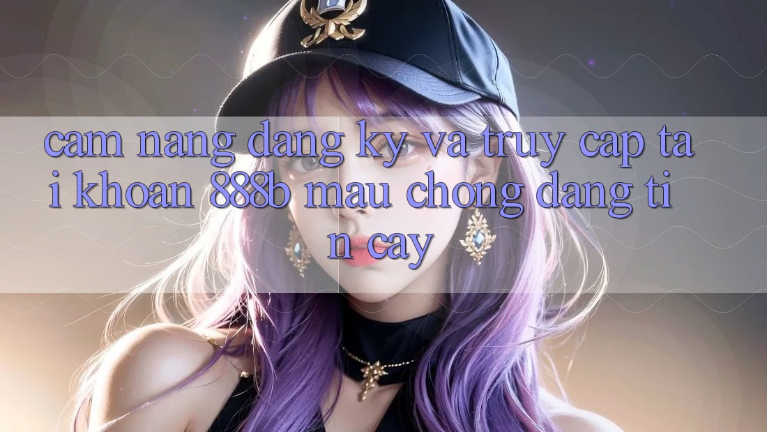 Cẩm nang đăng ký và truy cập tài khoản 888b mau chóng, đáng tin cậy