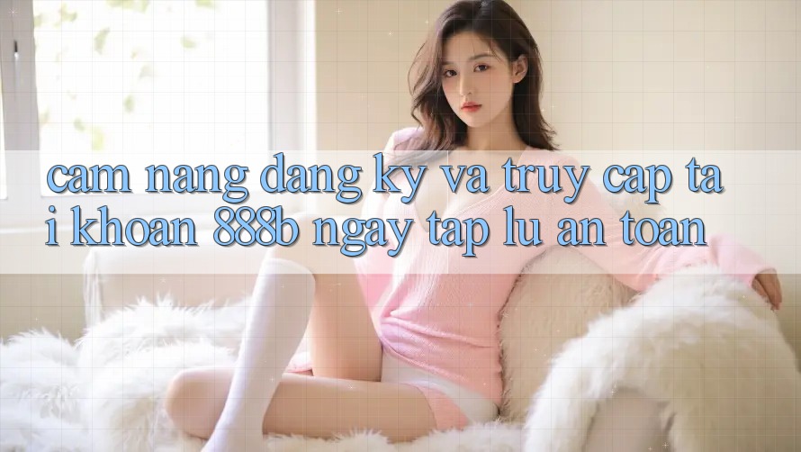 Cẩm nang đăng ký và truy cập tài khoản 888b ngay tắp lự, an toàn Cẩm nang đăng ký và truy cập tài khoản 888b ngay tắp lự, an toàn