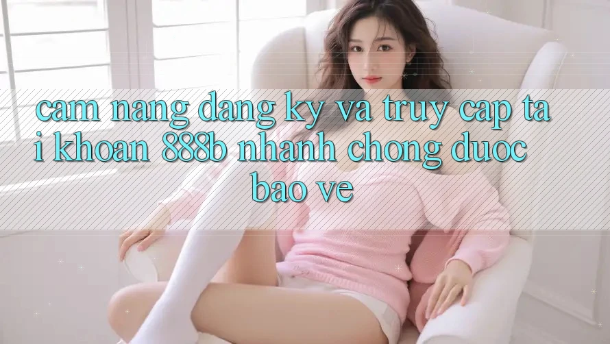 Cẩm nang đăng ký và truy cập tài khoản 888b nhanh chóng, được bảo vệ