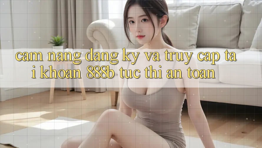 Cẩm nang đăng ký và truy cập tài khoản 888b tức thì, an toàn