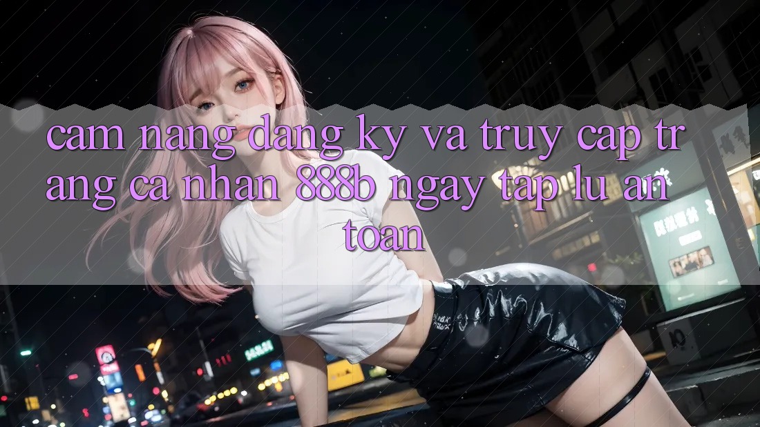 Cẩm nang đăng ký và truy cập trang cá nhân 888b ngay tắp lự, an toàn Cẩm nang đăng ký và truy cập trang cá nhân 888b ngay tắp lự, an toàn