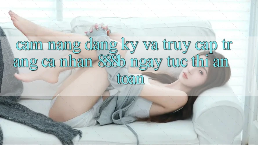 Cẩm nang đăng ký và truy cập trang cá nhân 888b ngay tức thì, an toàn