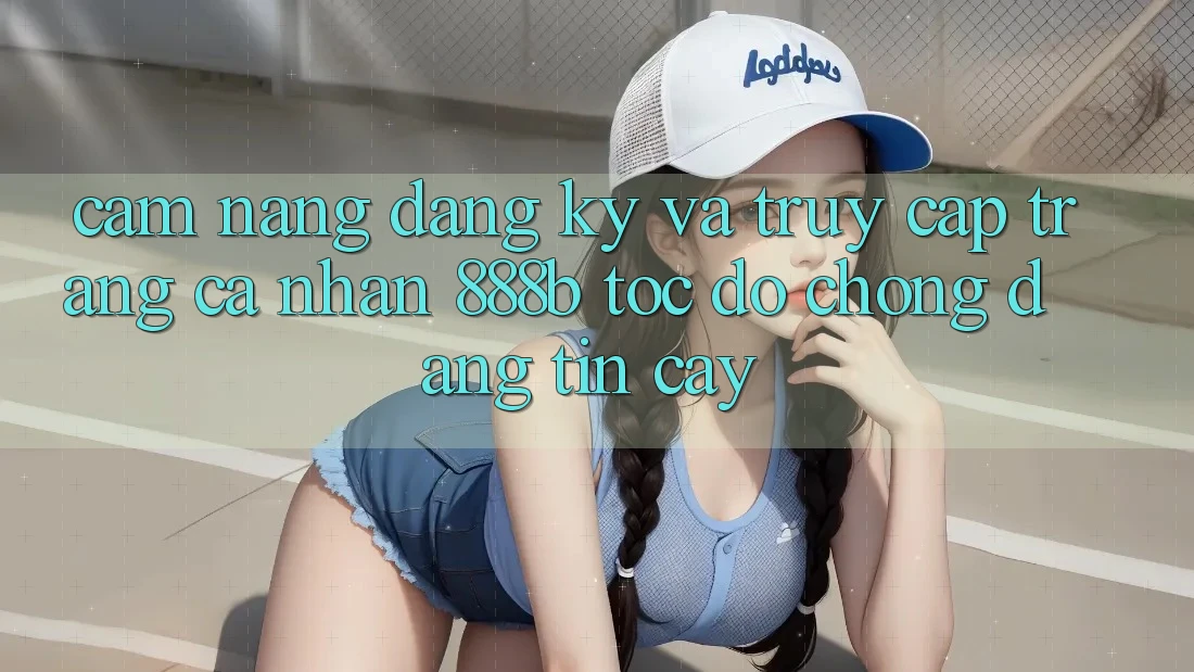 Cẩm nang đăng ký và truy cập trang cá nhân 888b tốc độ chóng, đáng tin cậy Cẩm nang đăng ký và truy cập trang cá nhân 888b tốc độ chóng, đáng tin cậy