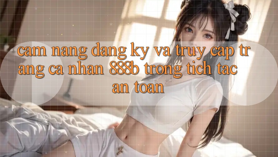 Cẩm nang đăng ký và truy cập trang cá nhân 888b trong tích tắc, an toàn Cẩm nang đăng ký và truy cập trang cá nhân 888b trong tích tắc, an toàn