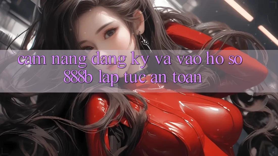 Cẩm nang đăng ký và vào hồ sơ 888b lập tức, an toàn