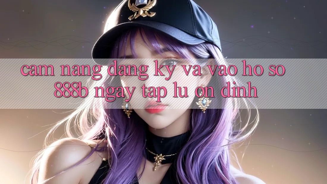 Cẩm nang đăng ký và vào hồ sơ 888b ngay tắp lự, ổn định