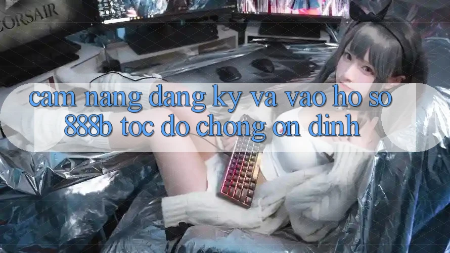 Cẩm nang đăng ký và vào hồ sơ 888b tốc độ chóng, ổn định