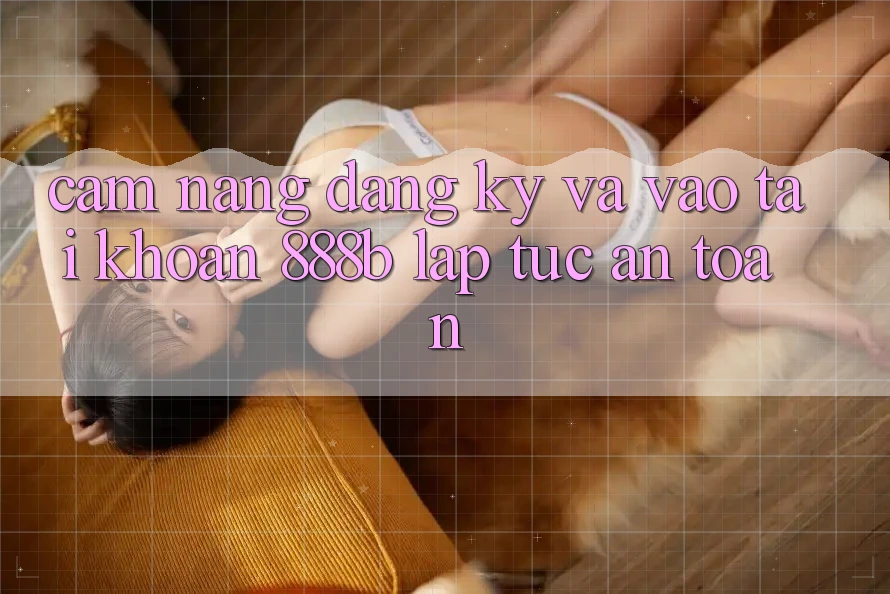 Cẩm nang đăng ký và vào tài khoản 888b lập tức, an toàn