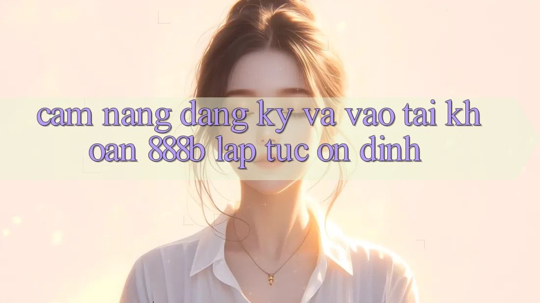 Cẩm nang đăng ký và vào tài khoản 888b lập tức, ổn định