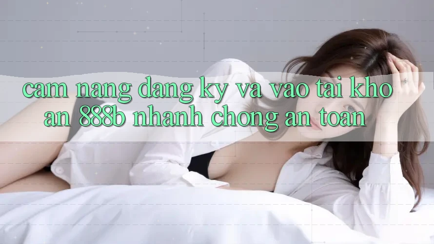 Cẩm nang đăng ký và vào tài khoản 888b nhanh chóng, an toàn