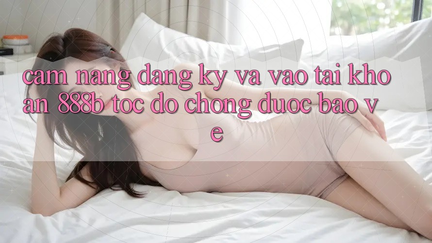 Cẩm nang đăng ký và vào tài khoản 888b tốc độ chóng, được bảo vệ