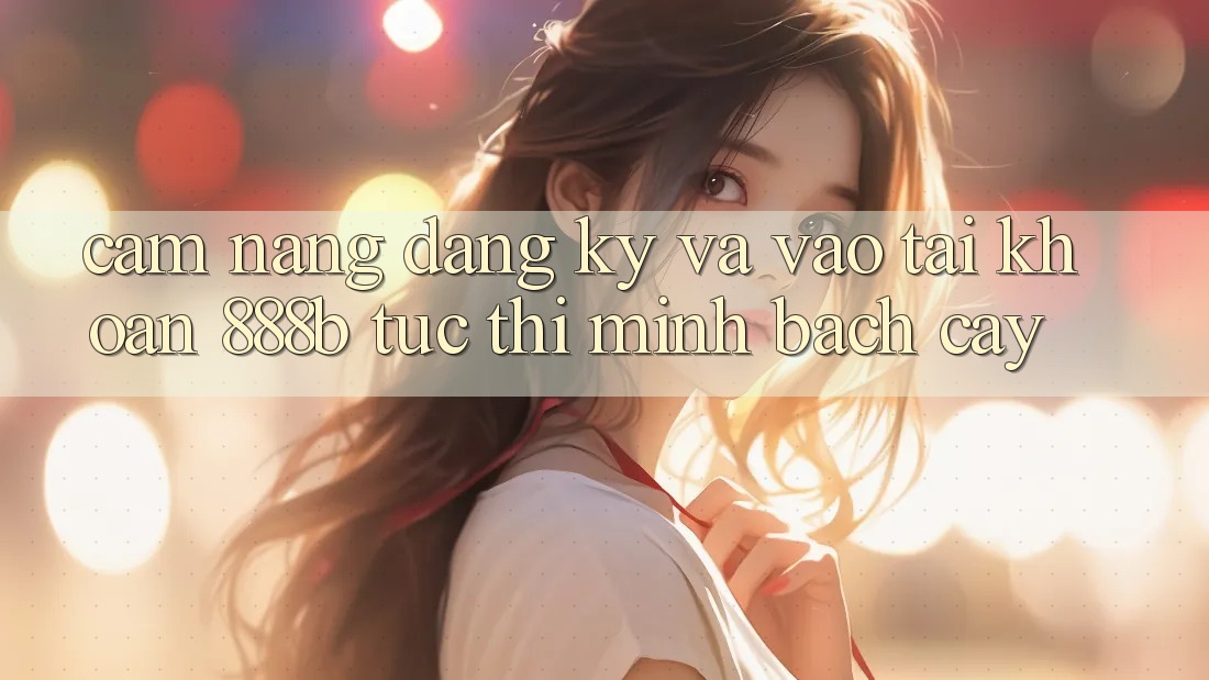Cẩm nang đăng ký và vào tài khoản 888b tức thì, minh bạch cậy