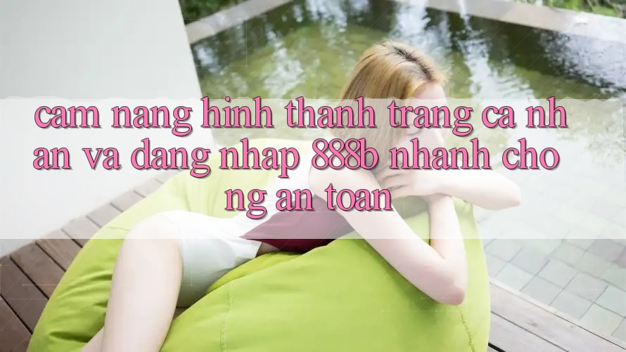 Cẩm nang hình thành trang cá nhân và đăng nhập 888b nhanh chóng, an toàn