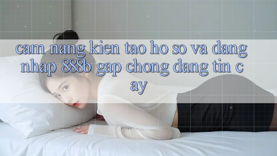 Cẩm nang kiến tạo hồ sơ và đăng nhập 888b gấp chóng, đáng tin cậy