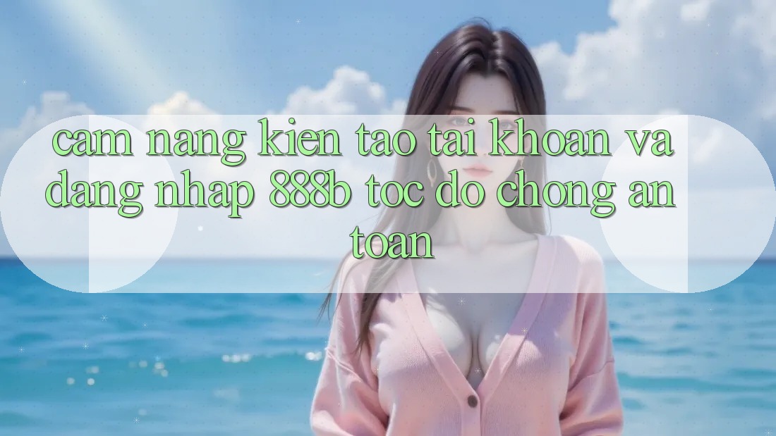 Cẩm nang kiến tạo tài khoản và đăng nhập 888b tốc độ chóng, an toàn