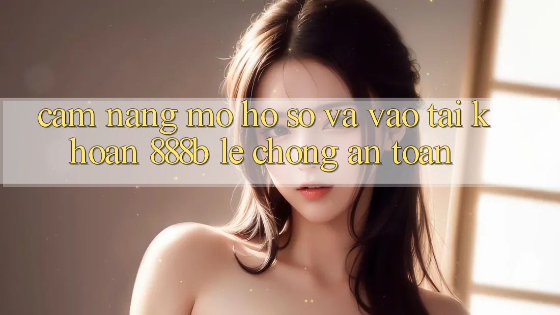 Cẩm nang mở hồ sơ và vào tài khoản 888b lẹ chóng, an toàn