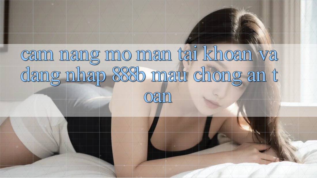 Cẩm nang mở màn tài khoản và đăng nhập 888b mau chóng, an toàn