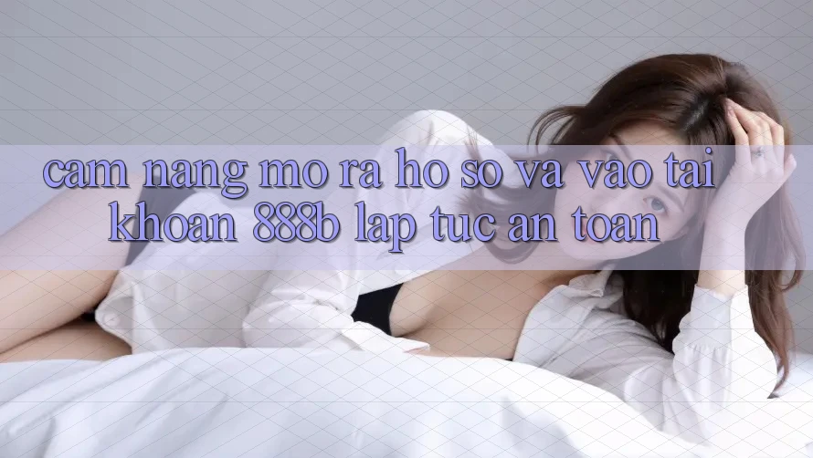 Cẩm nang mở ra hồ sơ và vào tài khoản 888b lập tức, an toàn