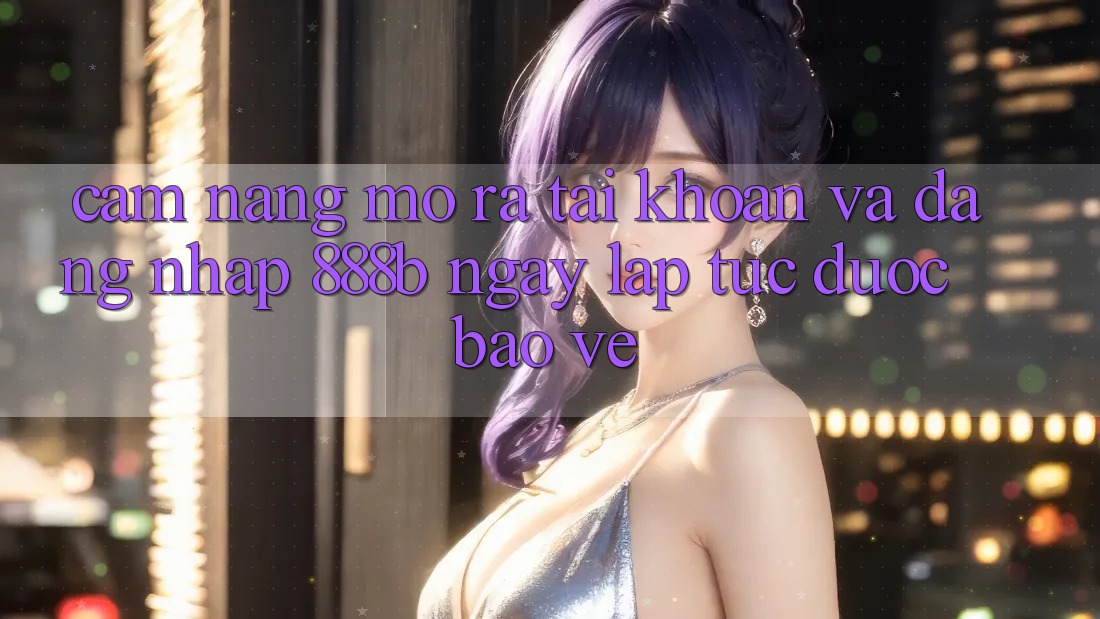 Cẩm nang mở ra tài khoản và đăng nhập 888b ngay lập tức, được bảo vệ