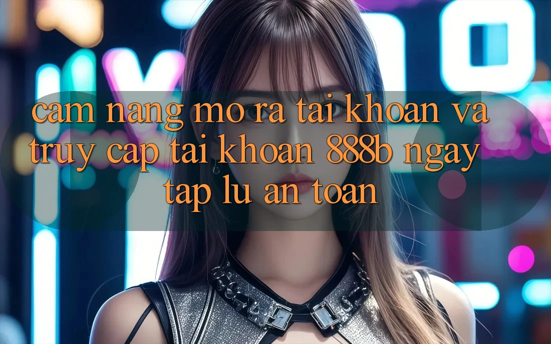 Cẩm nang mở ra tài khoản và truy cập tài khoản 888b ngay tắp lự, an toàn