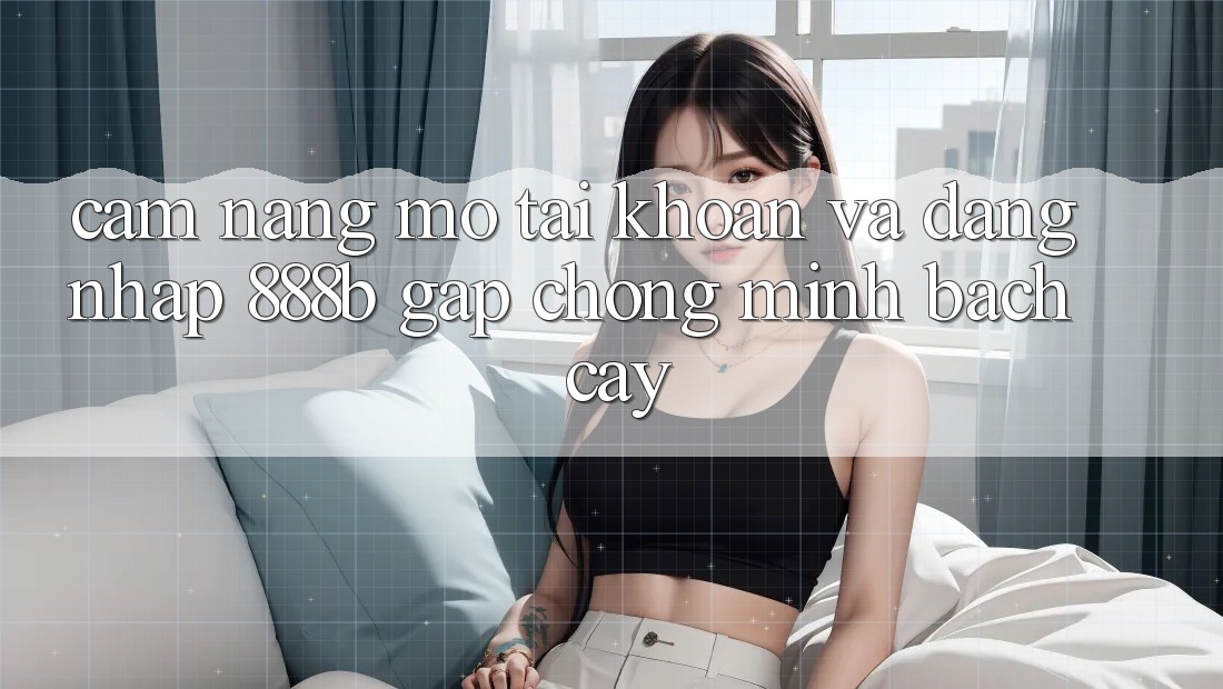 Cẩm nang mở tài khoản và đăng nhập 888b gấp chóng, minh bạch cậy Cẩm nang mở tài khoản và đăng nhập 888b gấp chóng, minh bạch cậy