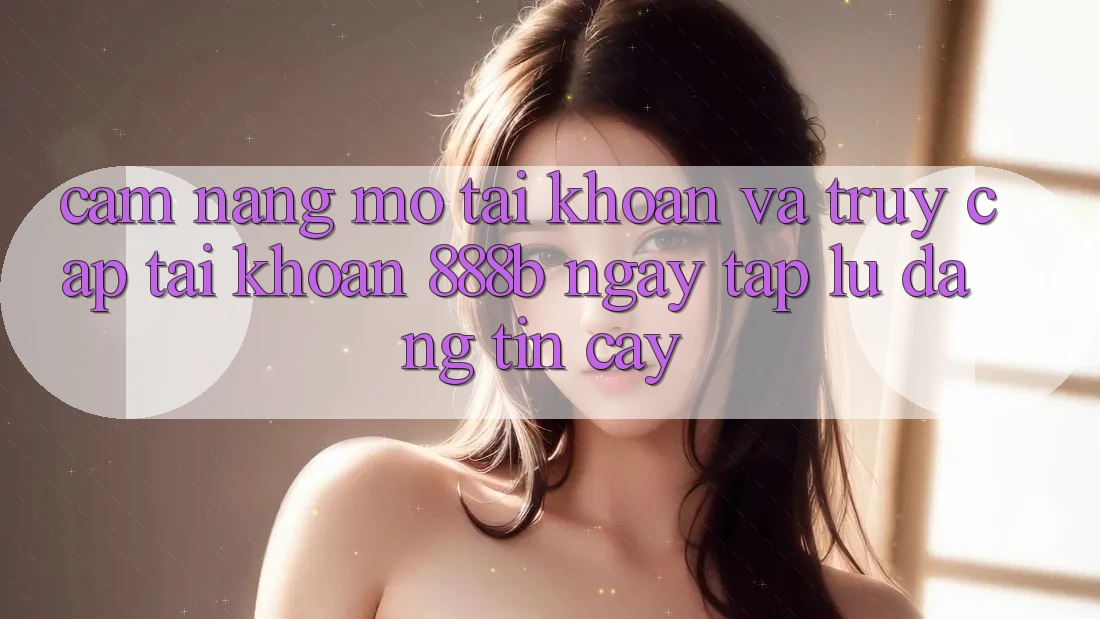 Cẩm nang mở tài khoản và truy cập tài khoản 888b ngay tắp lự, đáng tin cậy