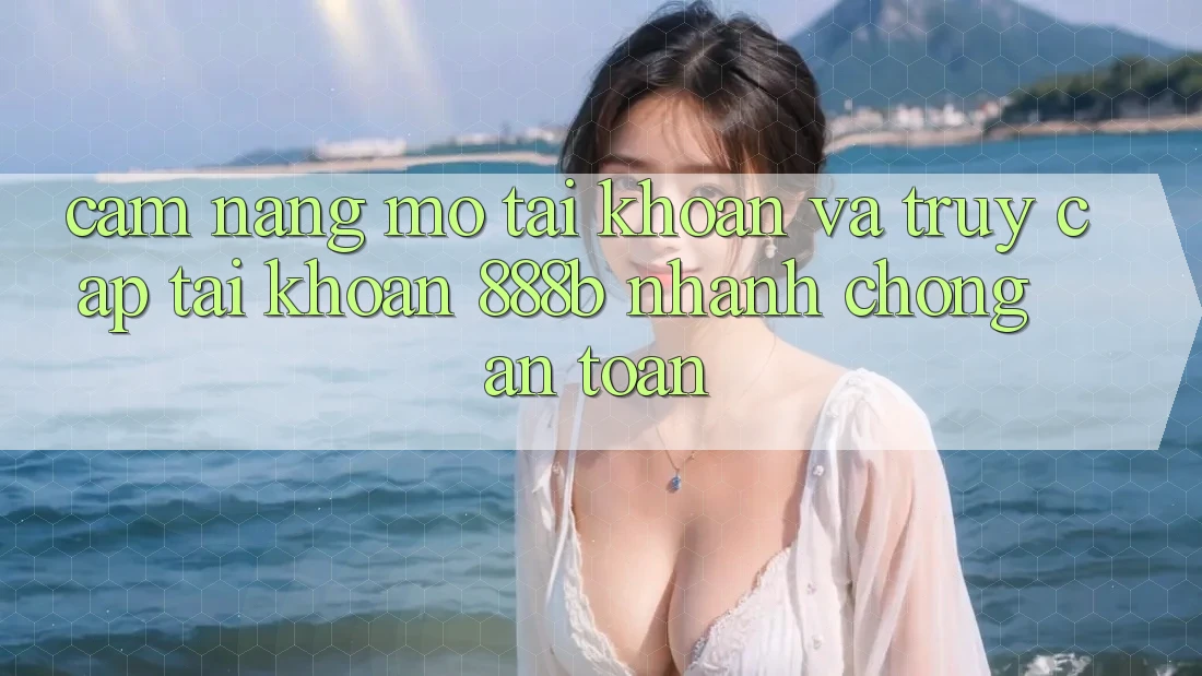 Cẩm nang mở tài khoản và truy cập tài khoản 888b nhanh chóng, an toàn