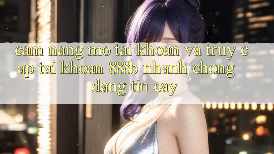Cẩm nang mở tài khoản và truy cập tài khoản 888b nhanh chóng, đáng tin cậy Cẩm nang mở tài khoản và truy cập tài khoản 888b nhanh chóng, đáng tin cậy