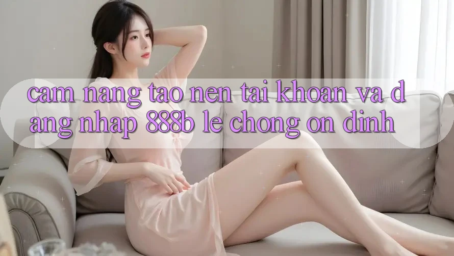 Cẩm nang tạo nên tài khoản và đăng nhập 888b lẹ chóng, ổn định