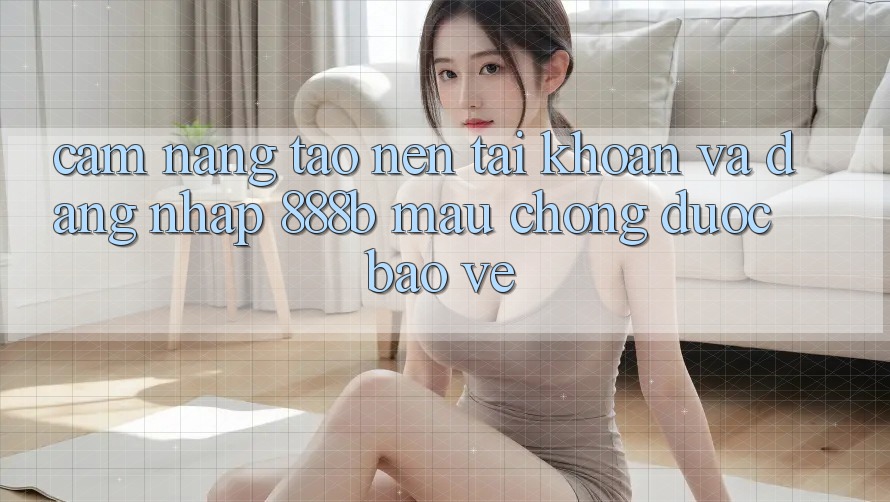 Cẩm nang tạo nên tài khoản và đăng nhập 888b mau chóng, được bảo vệ