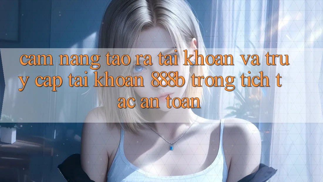 Cẩm nang tạo ra tài khoản và truy cập tài khoản 888b trong tích tắc, an toàn