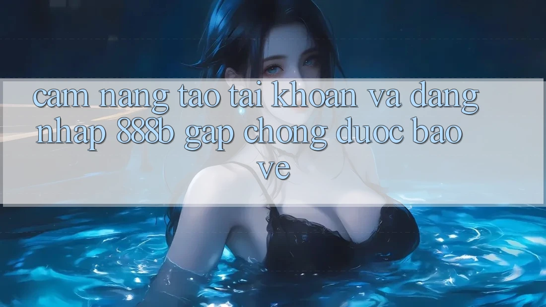 Cẩm nang tạo tài khoản và đăng nhập 888b gấp chóng, được bảo vệ