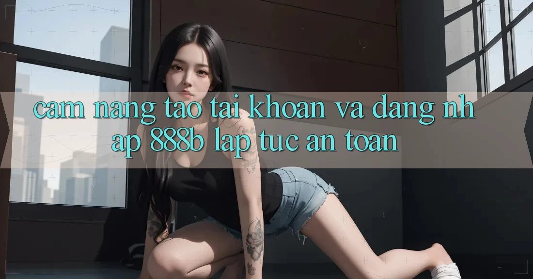 Cẩm nang tạo tài khoản và đăng nhập 888b lập tức, an toàn