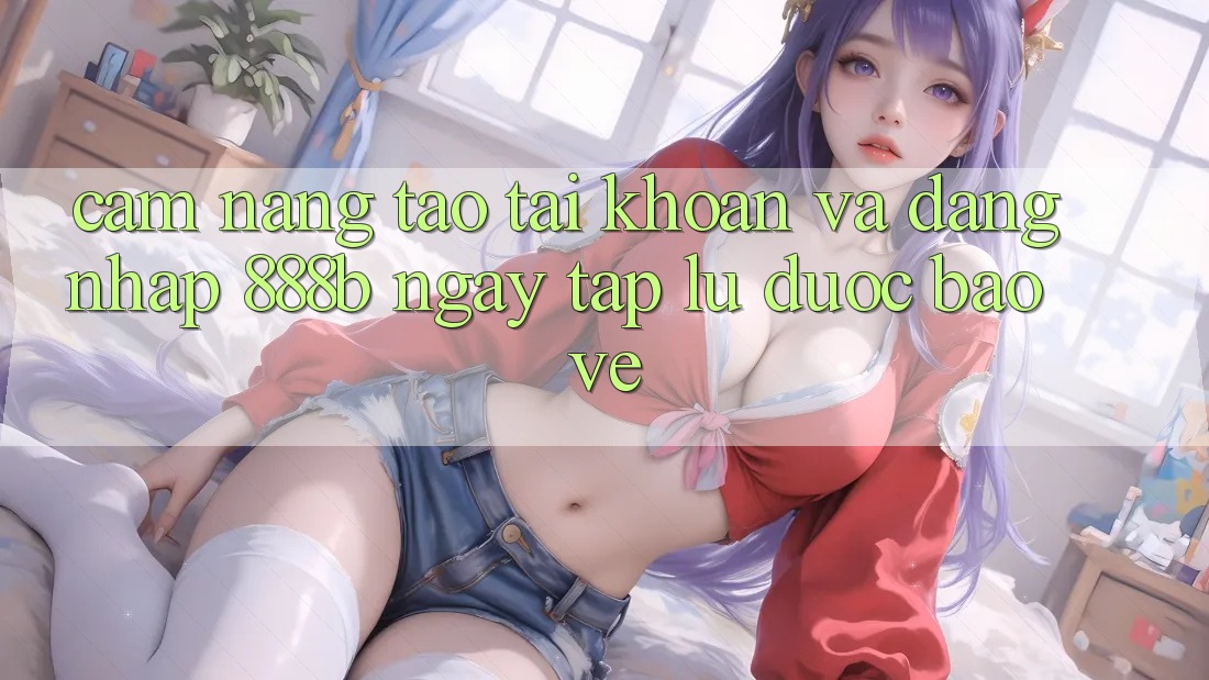 Cẩm nang tạo tài khoản và đăng nhập 888b ngay tắp lự, được bảo vệ