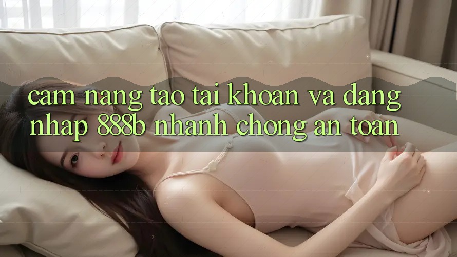 Cẩm nang tạo tài khoản và đăng nhập 888b nhanh chóng, an toàn Cẩm nang tạo tài khoản và đăng nhập 888b nhanh chóng, an toàn