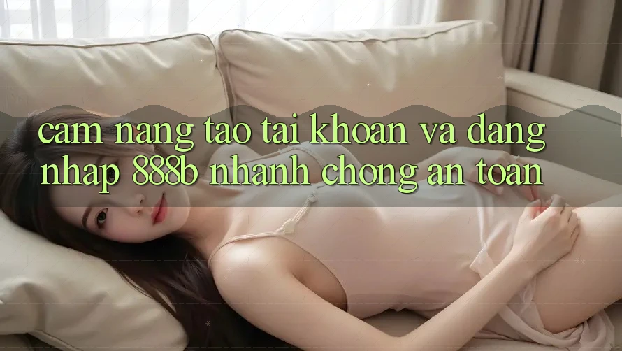 Cẩm nang tạo tài khoản và đăng nhập 888b nhanh chóng, an toàn