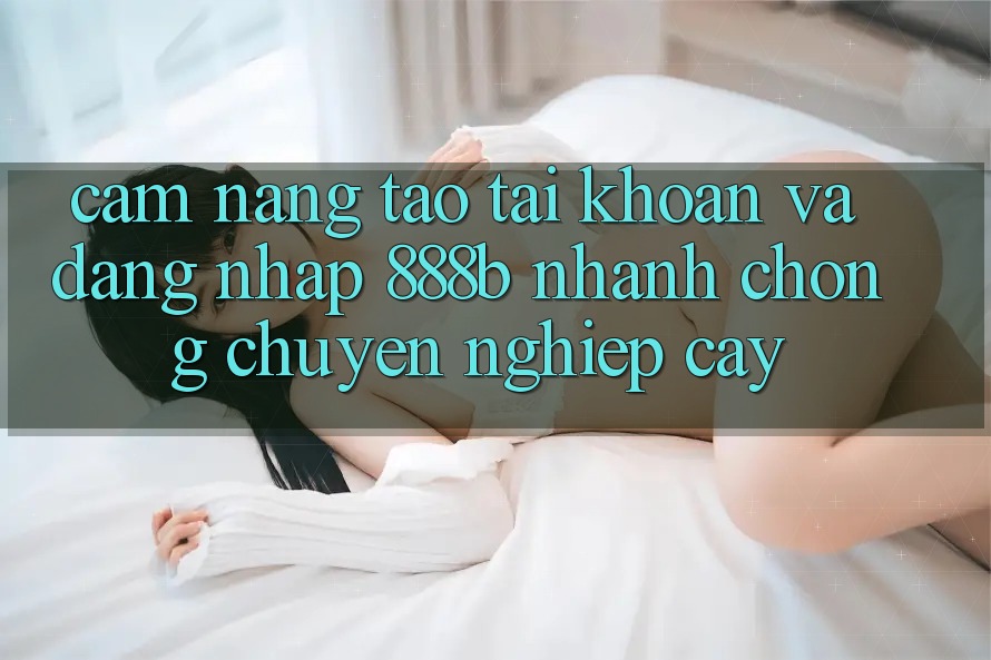 Cẩm nang tạo tài khoản và đăng nhập 888b nhanh chóng, chuyên nghiệp cậy