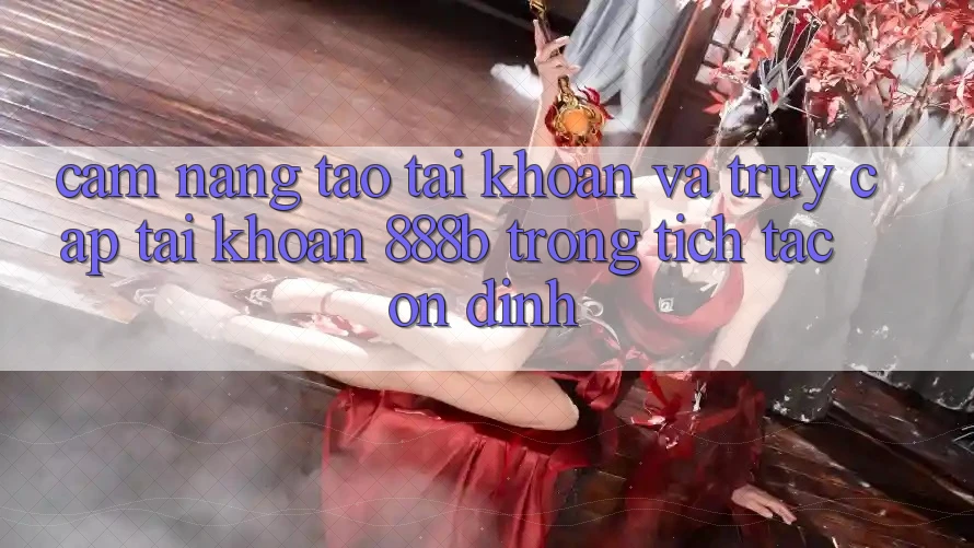 Cẩm nang tạo tài khoản và truy cập tài khoản 888b trong tích tắc, ổn định