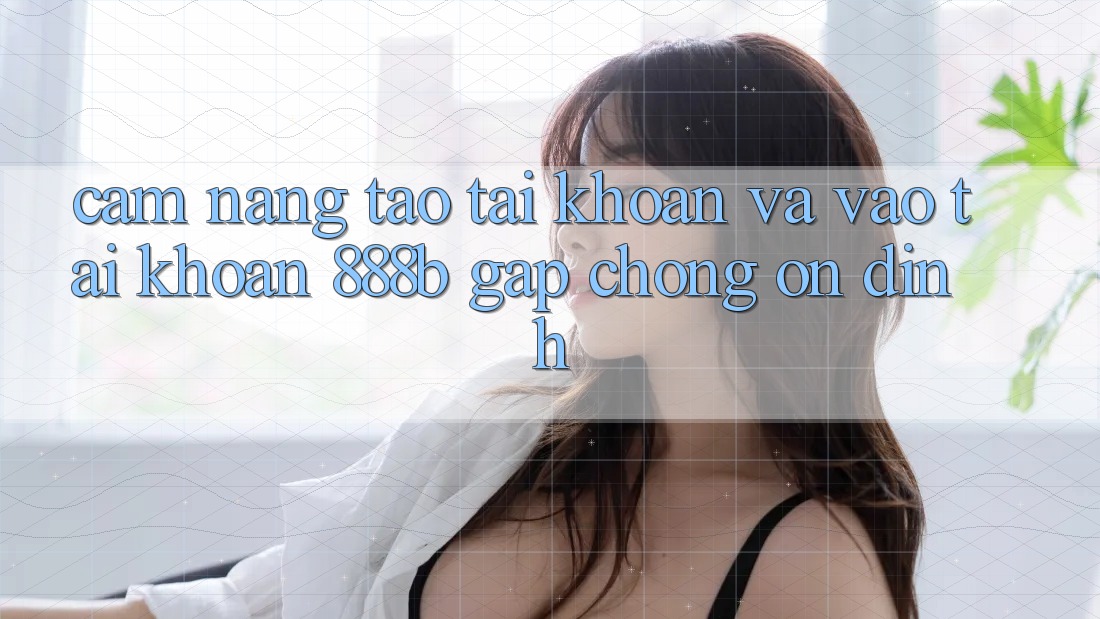 Cẩm nang tạo tài khoản và vào tài khoản 888b gấp chóng, ổn định