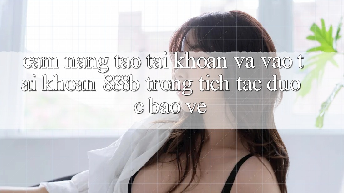 Cẩm nang tạo tài khoản và vào tài khoản 888b trong tích tắc, được bảo vệ