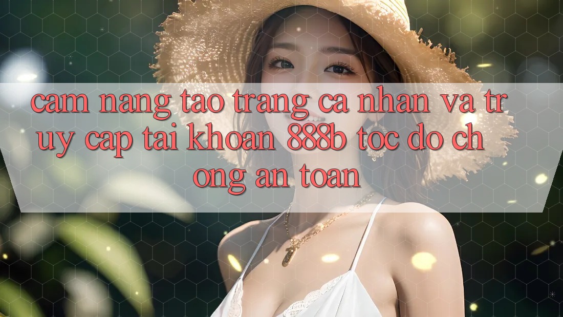 Cẩm nang tạo trang cá nhân và truy cập tài khoản 888b tốc độ chóng, an toàn