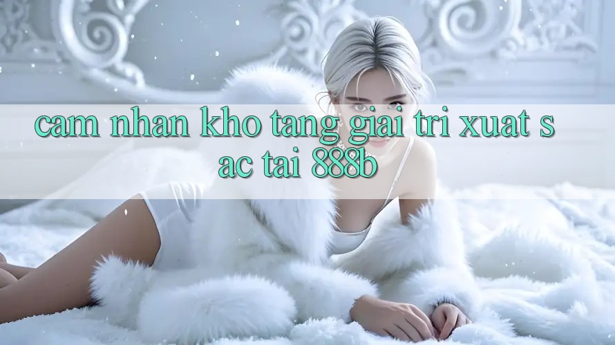 Cảm nhận kho tàng giải trí xuất sắc tại 888b