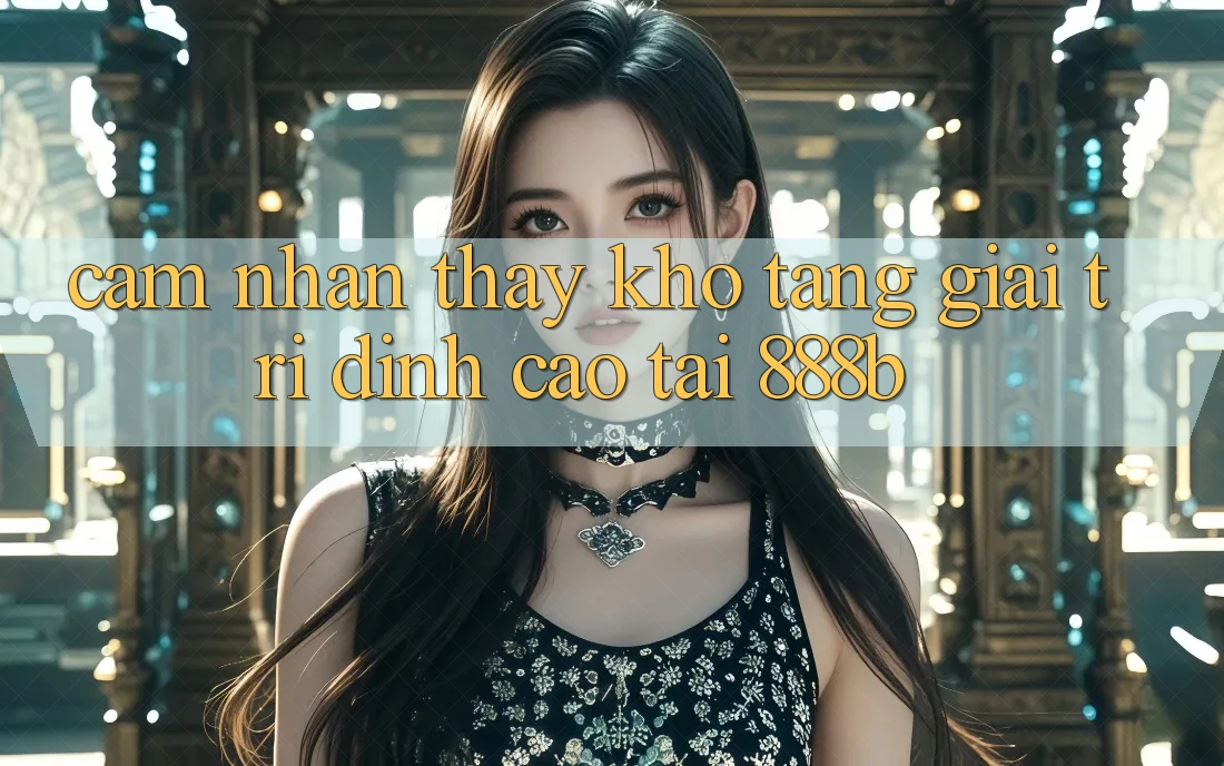 Cảm nhận thấy kho tàng giải trí đỉnh cao tại 888b