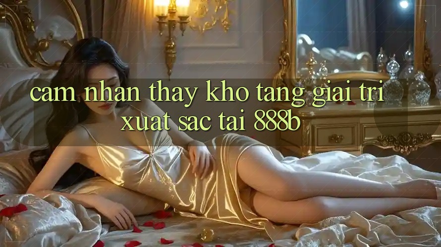 Cảm nhận thấy kho tàng giải trí xuất sắc tại 888b