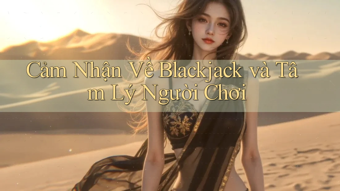 Cảm Nhận Về Blackjack và Tâm Lý Người Chơi