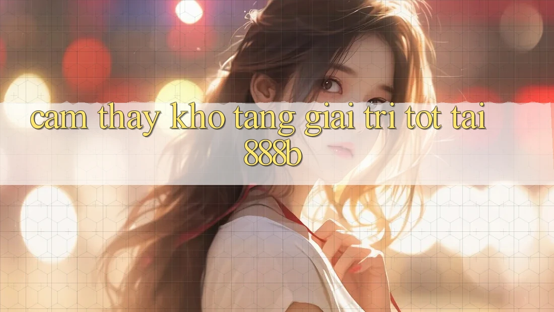Cảm thấy kho tàng giải trí tốt tại 888b