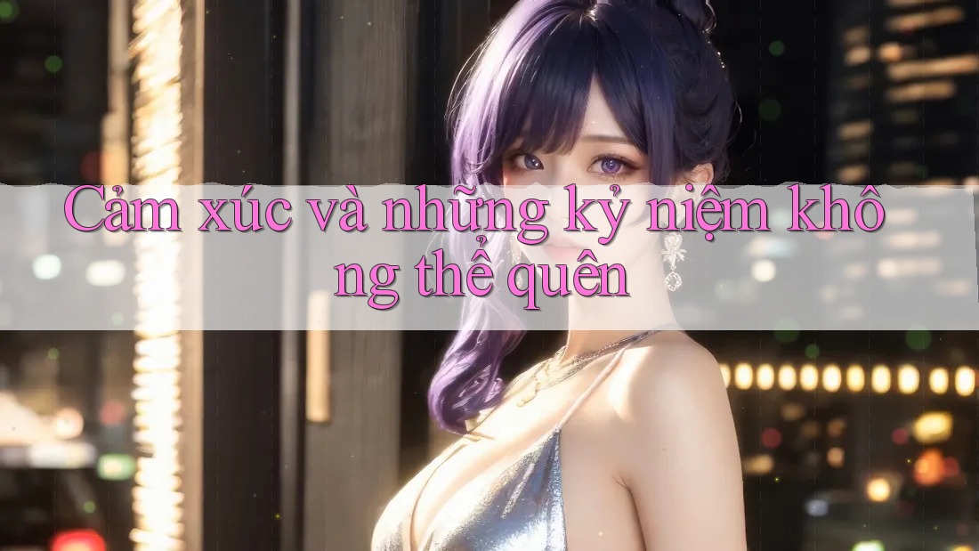 Cảm xúc và những kỷ niệm không thể quên