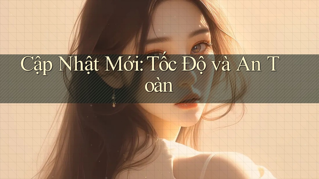 Cập Nhật Mới: Tốc Độ và An Toàn