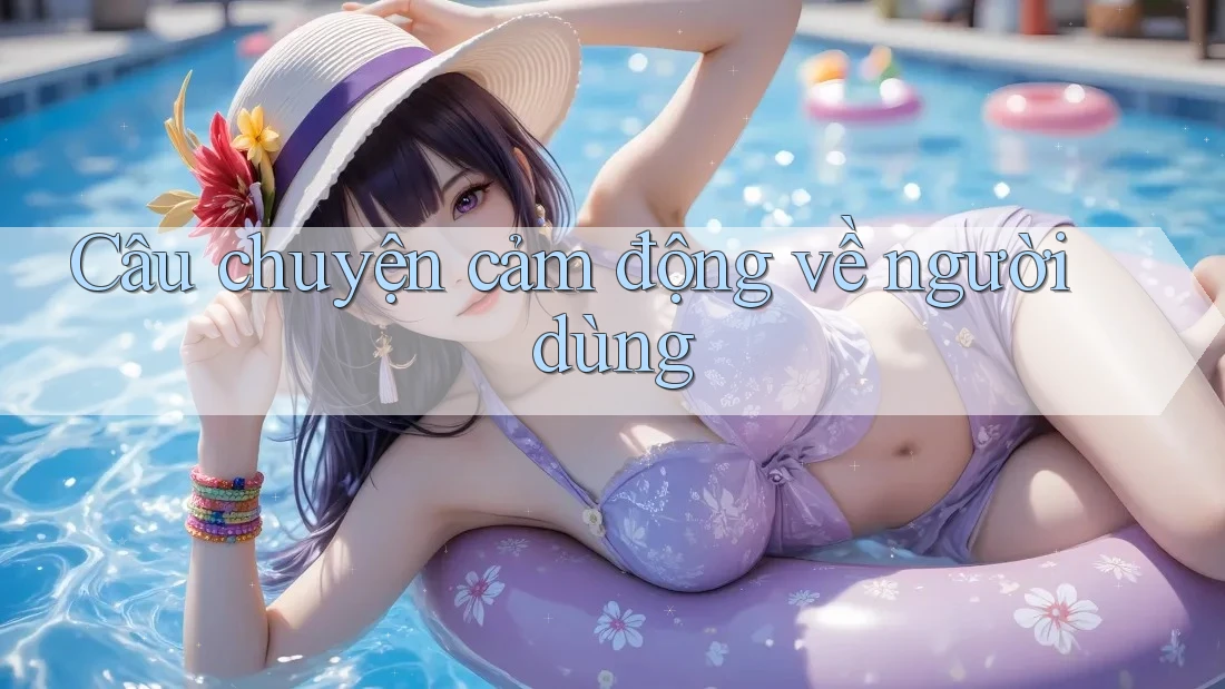 Câu Chuyện Cảm Động Về Người Dùng