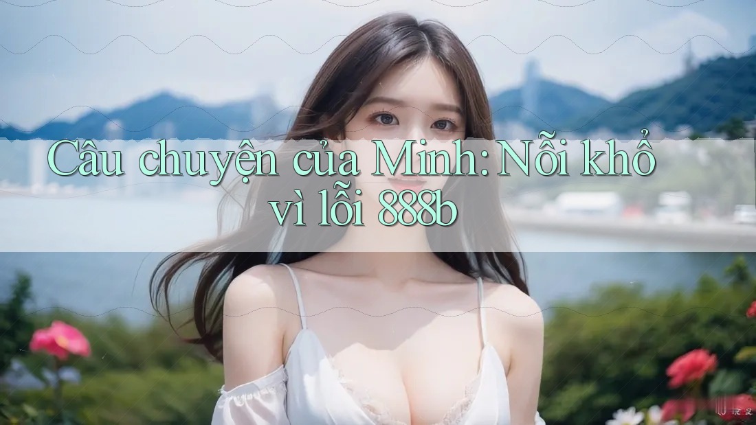 Câu chuyện của Minh: Nỗi khổ vì lỗi 888b